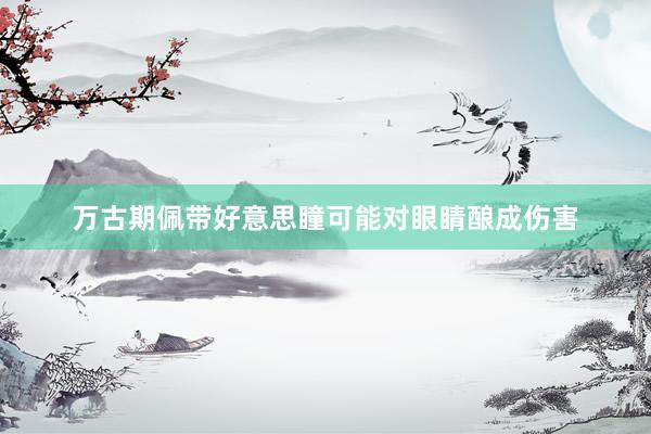万古期佩带好意思瞳可能对眼睛酿成伤害