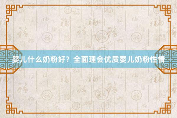婴儿什么奶粉好？全面理会优质婴儿奶粉性情