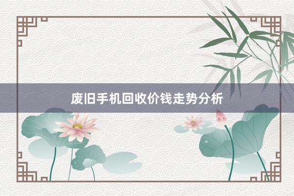 废旧手机回收价钱走势分析