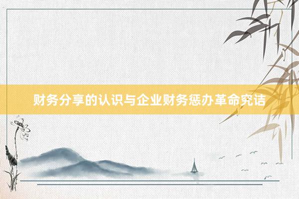财务分享的认识与企业财务惩办革命究诘