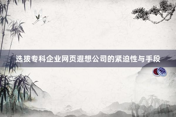 选拔专科企业网页遐想公司的紧迫性与手段